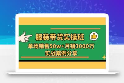 服装带货实操培训班：单场销售50w+月销3000万实战案例分享(27节