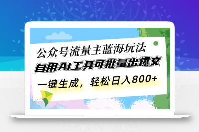 公众号流量主蓝海玩法 自用AI工具可批量出爆文，一键生成，轻松日入800