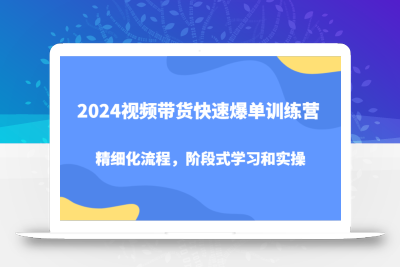 2024视频带货快速爆单训练营，精细化流程，阶段式学习和实操