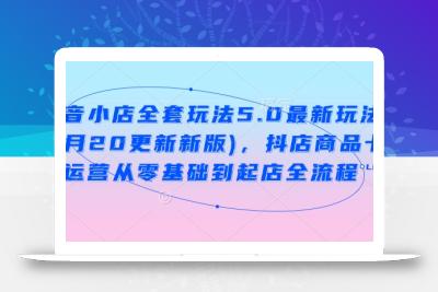 抖音小店全套玩法5.0最新玩法(2月20更新新版)，抖店商品卡运营从零基础到起店全流程