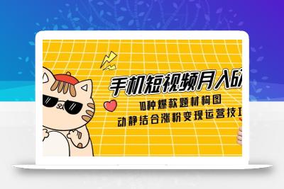 手机短视频月入6万，10种爆款题材构图，动静结合涨粉变现运营技巧