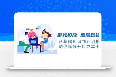 聚光投放底层逻辑课，从基础知识到计划搭建，助你降低开口成本十倍