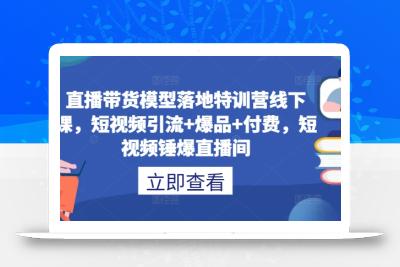 直播带货模型落地特训营线下课，​短视频引流+爆品+付费，短视频锤爆直播间