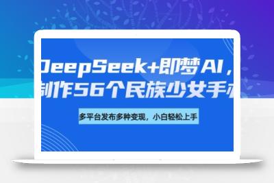 DeepSeek+即梦AI，制作56个民族少女手办，附详细教程+变现方向