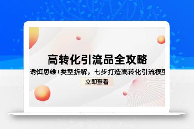 高转化引流品全攻略，诱饵思维+类型拆解，七步打造高转化引流模型
