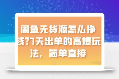 闲鱼无货源怎么挣钱？7天出单的高爆玩法，简单直接【揭秘】
