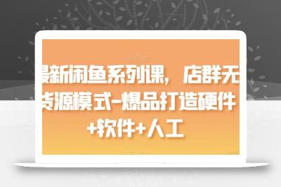 最新闲鱼系列课，店群无货源模式-爆品打造硬件+软件+人工