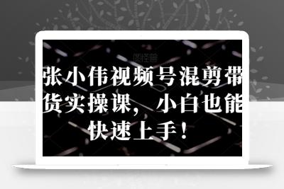 张小伟视频号混剪带货实操课，小白也能快速上手！