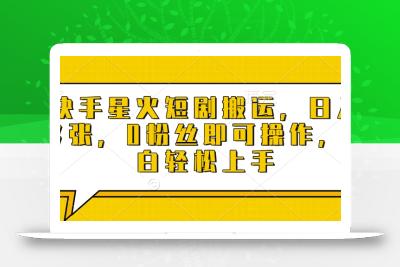 快手星火短剧搬运，日入多张，0粉丝即可操作，小白轻松上手【揭秘】