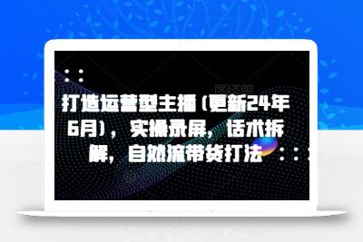 打造运营型主播(更新25年4月)，实操录屏，话术拆解，自然流带货打法