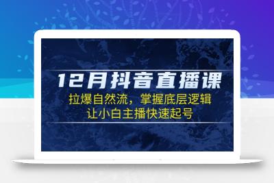 12月抖音直播课：拉爆自然流，掌握底层逻辑，让小白主播快速起号