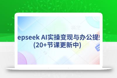 deepseek AI实操变现与办公提效(20+节课更新中)