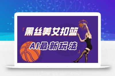 最新AI生成美女扣篮视频，纯原创，小白轻松上手掌握流量秘籍，日入300+