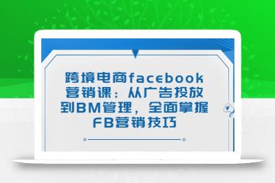 跨境电商facebook营销课：从广告投放到BM管理，全面掌握FB营销技巧