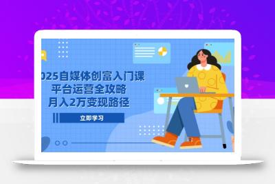 2025自媒体创富入门课，平台运营全攻略，月入2万变现路径