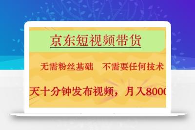 京东短视频带货，无需粉丝基础，不需要任何技术，每天十分钟发布视频，月入8k【揭秘】