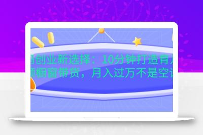 宝妈创业新选择：10分钟打造育儿视频橱窗带货，月入过W不是空谈【揭秘】