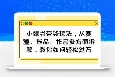 小绿书带货玩法，从赛道、选品、作品多方面拆解，教你如何轻松过万