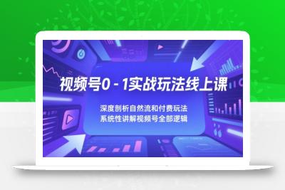 视频号0-1实战玩法线上课，深度剖析自然流和付费玩法，统性讲解视频号全部逻辑