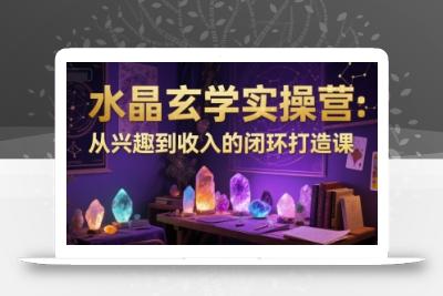 水晶玄学实操营：从兴趣到收入的闭环打造课