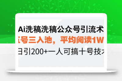 Ai洗稿洗稿公众号引流术，五号三入池，平均阅读1W+，日引200+一人可搞…