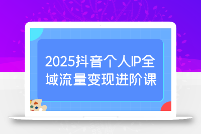 2025抖音个人IP全域流量变现进阶课：选爆品、抖音付费投流、千川投流实操及优化等