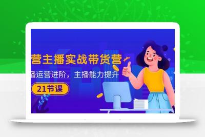 运营主播·实战带货营：直播运营 进阶，主播 能力提升(21节课
