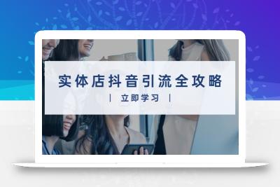 实体店抖音引流全攻略，从视频制作到直播变现，打造火爆生意