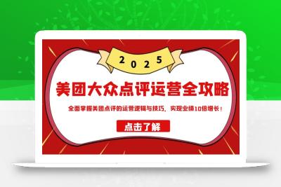 美团大众点评运营全攻略2025，全面掌握美团点评的运营逻辑与技巧，实现业绩10倍增长！