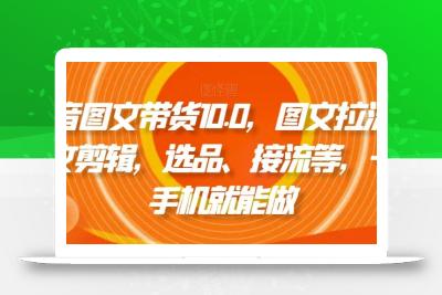 抖音图文带货10.0，图文拉流、图文剪辑，选品、接流等，一部手机就能做