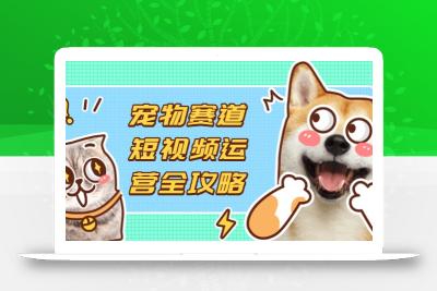 宠物赛道短视频运营全攻略，选品拍摄剪辑实操，实现流量到收益转化