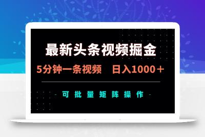 最新头条视频掘金，5分钟一条视频，日入1000＋！可矩阵批量操作