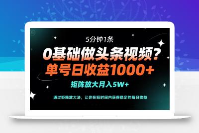0基础做头条视频？5分钟1条，单号日收益1000+，矩阵放大月入5W+