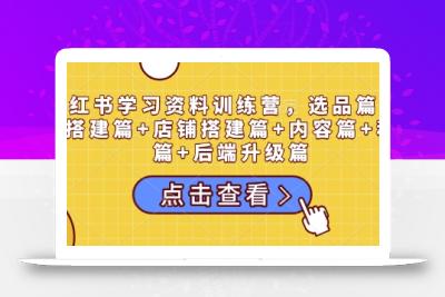 小红书学习资料训练营，选品篇+账号搭建篇+店铺搭建篇+内容篇+私域篇+后端升级篇