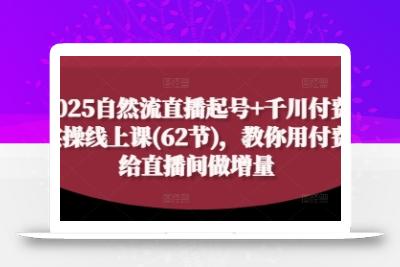 2025自然流直播起号+千川付费实操线上课(62节)，教你用付费给直播间做增量
