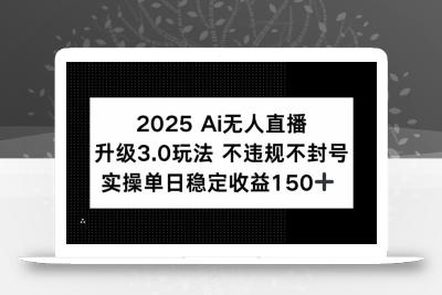 2025 AI无人直播升级3.0玩法，不违规 不封号，单日稳定收益150+