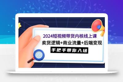 (9471期)2024短视频带货内核线上课：卖货逻辑+商业流量+后端变现，手把手带你入场