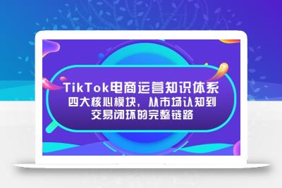 TikTok电商运营知识体系：四大核心模块，从市场认知到交易闭环的完整链路