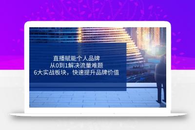 直播赋能个人品牌，从0到1解决流量难题，6大实战板块，快速提升品牌价值
