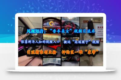 凡视知音：“香车美女”视频引流术，依靠鲜为人知的视频入口，搬运“高端圈子”视频，引流精准创业粉，评论区一堆“求带”