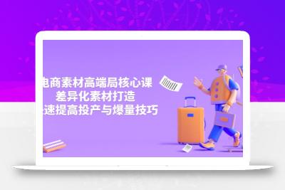 3月电商素材高端局核心课，差异化素材打造，快速提高投产与爆量技巧