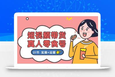 短视频带货&真人零食号：更全面的零食带货教程：21节 实操+运营