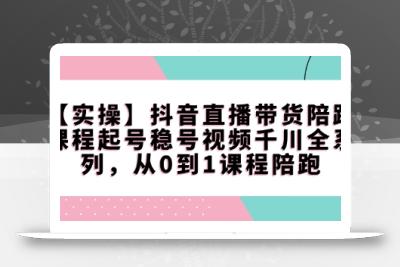 【实操】抖音直播带货陪跑课程起号稳号视频千川全系列，从0到1课程陪跑