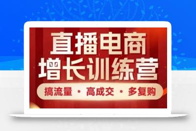 直播电商增长训练营，搞流量·高成交·多复购，快速上手有思路
