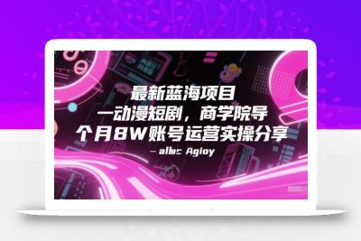 最新蓝海项目动漫短剧，商学院导师单抖音号一个月8W账号运营实操分享