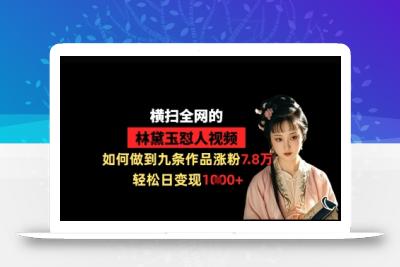 横扫全网的林黛玉怼人视频，如何做到九条作品涨粉7.8万，轻松日变现1k