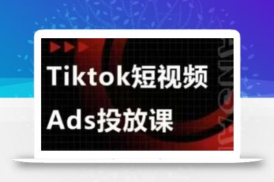 Ads视频投放课，tiktok短视频广告投放课