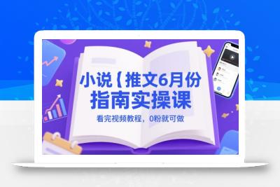 小说推文6月份指南实操课，看完视频教程，0粉就可做