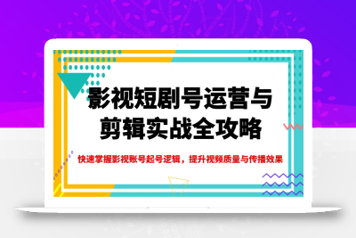 影视短剧号运营与剪辑实战全攻略，快速掌握影视账号起号逻辑，提升视频质量与传播效果