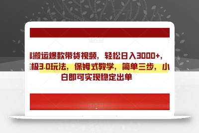 靠搬运爆款带货视频，轻松日入3000+，终极3.0玩法，保姆式教学，简单三步，小白即可实现稳定出单【揭秘】